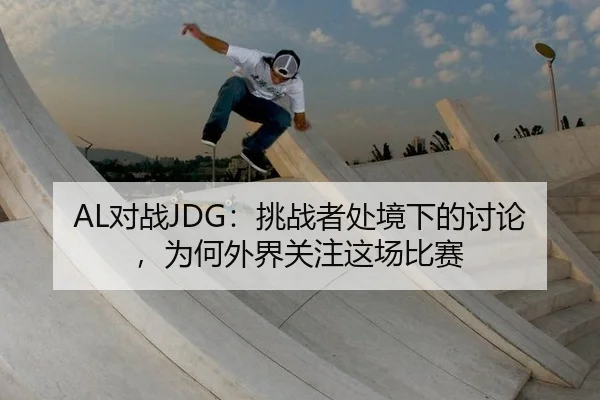 AL对战JDG：挑战者处境下的讨论，为何外界关注这场比赛